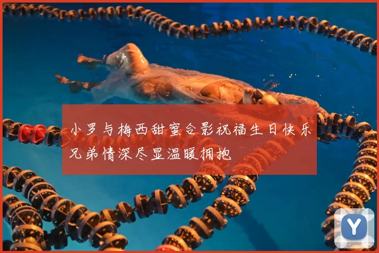 小罗与梅西甜蜜合影祝福生日快乐兄弟情深尽显温暖拥抱