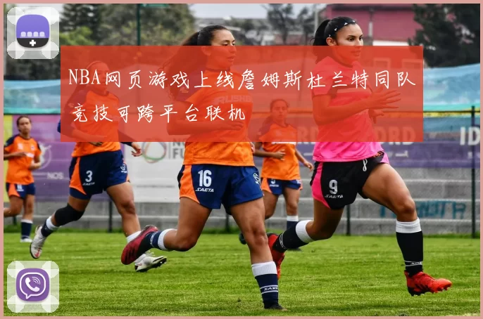 NBA网页游戏上线詹姆斯杜兰特同队竞技可跨平台联机