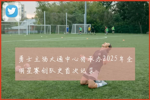 勇士主场大通中心将承办2025年全明星赛创队史首次记录