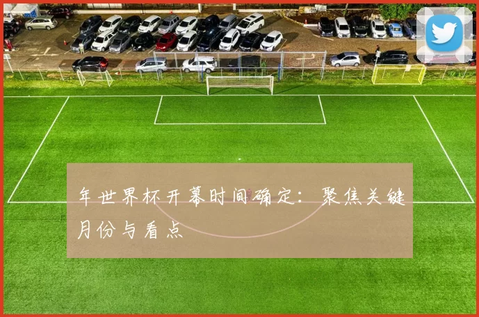 年世界杯开幕时间确定:聚焦关键月份与看点
