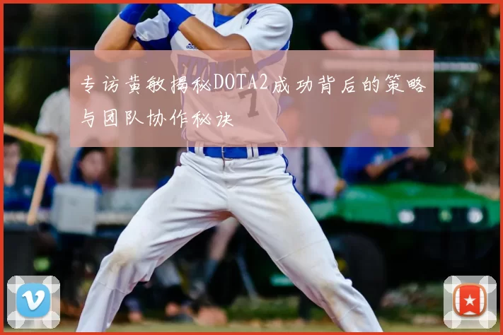 专访黄敏揭秘DOTA2成功背后的策略与团队协作秘诀