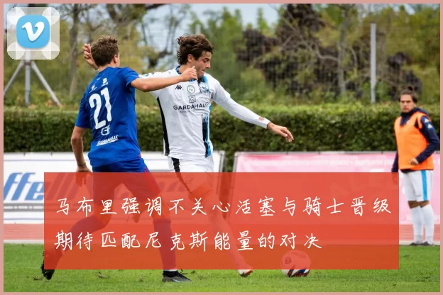 马布里强调不关心活塞与骑士晋级期待匹配尼克斯能量的对决