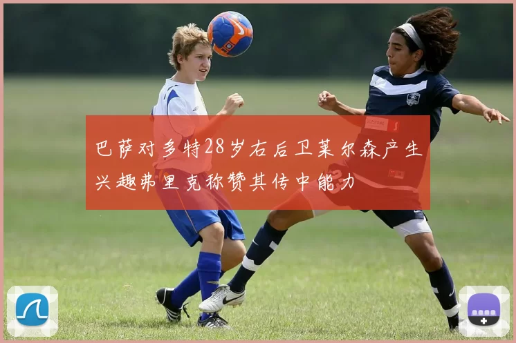 巴萨对多特28岁右后卫莱尔森产生兴趣弗里克称赞其传中能力