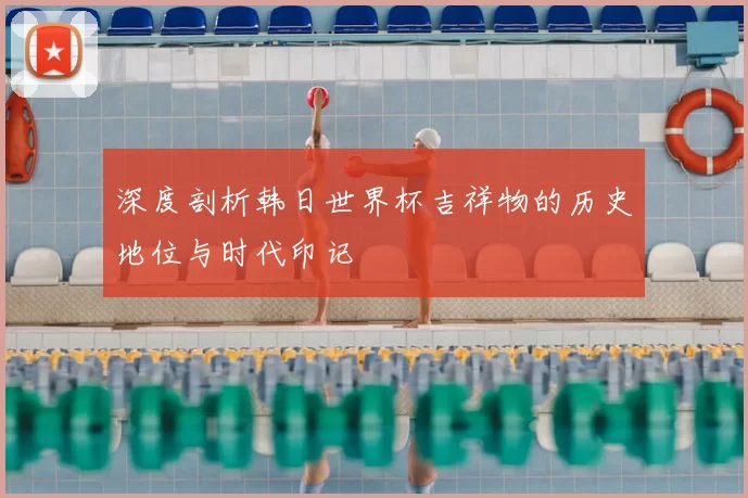 深度剖析韩日世界杯吉祥物的历史地位与时代印记