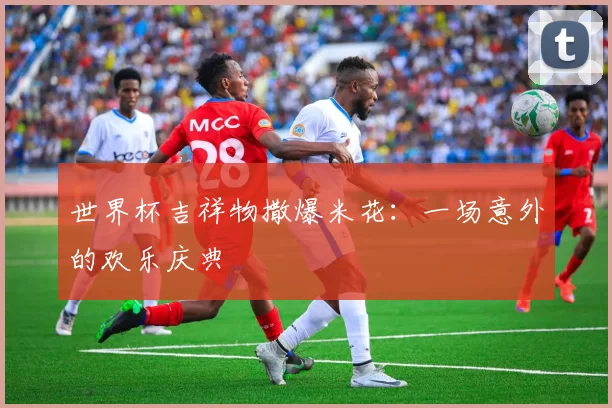 世界杯吉祥物撒爆米花:一场意外的欢乐庆典