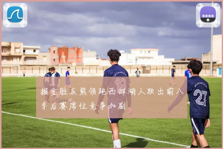 掘金胜灰熊领跑西部湖人跌出前八季后赛席位竞争加剧
