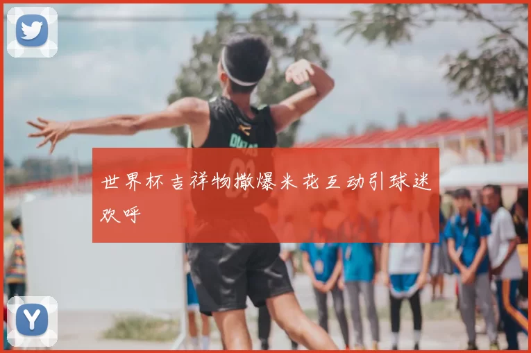 世界杯吉祥物撒爆米花互动引球迷欢呼