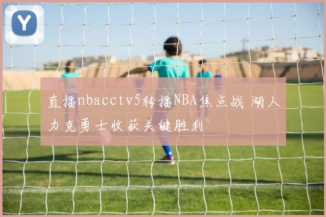 直播nbacctv5转播NBA焦点战 湖人力克勇士收获关键胜利