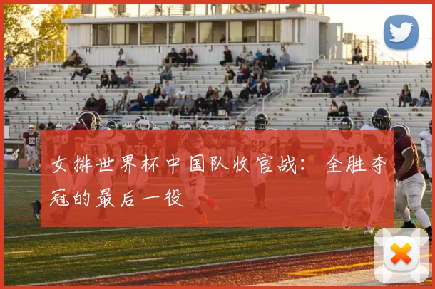 女排世界杯中国队收官战:全胜夺冠的最后一役