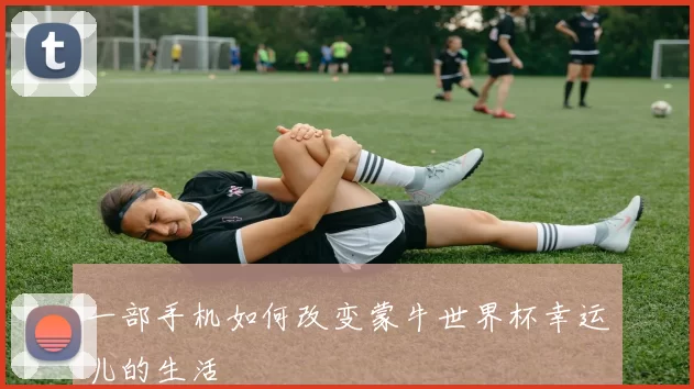 一部手机如何改变蒙牛世界杯幸运儿的生活