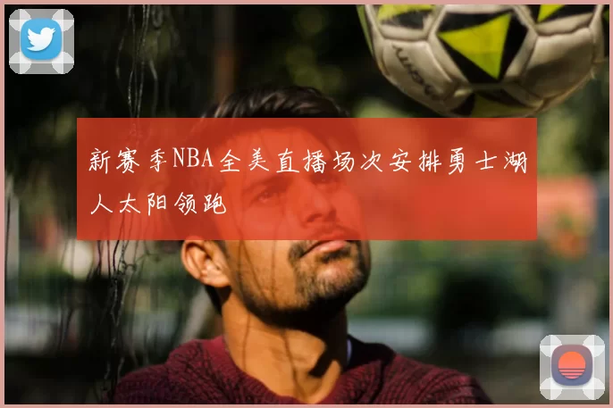 新赛季NBA全美直播场次安排勇士湖人太阳领跑