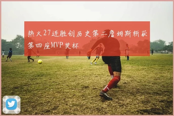 热火27连胜创历史第二詹姆斯斩获第四座MVP奖杯