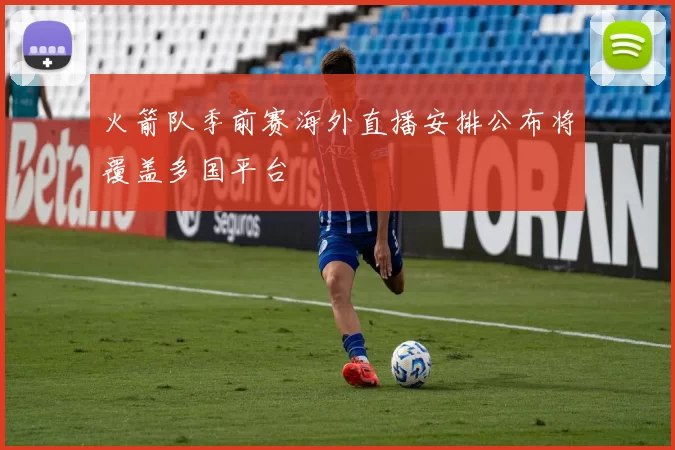 火箭队季前赛海外直播安排公布将覆盖多国平台