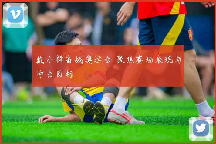 戴小祥备战奥运会 聚焦赛场表现与冲击目标