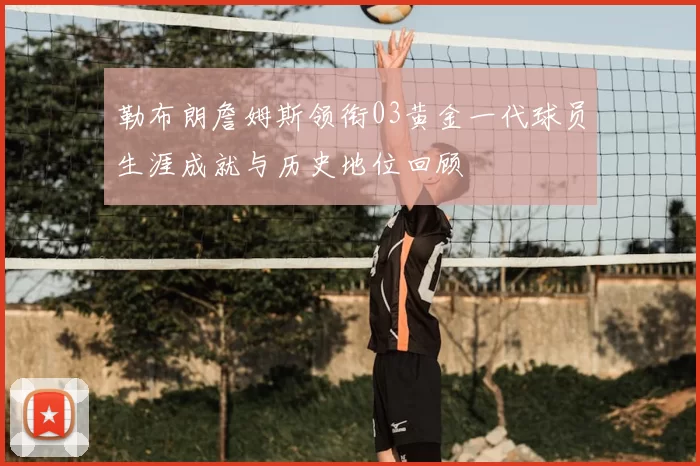 勒布朗詹姆斯领衔03黄金一代球员生涯成就与历史地位回顾