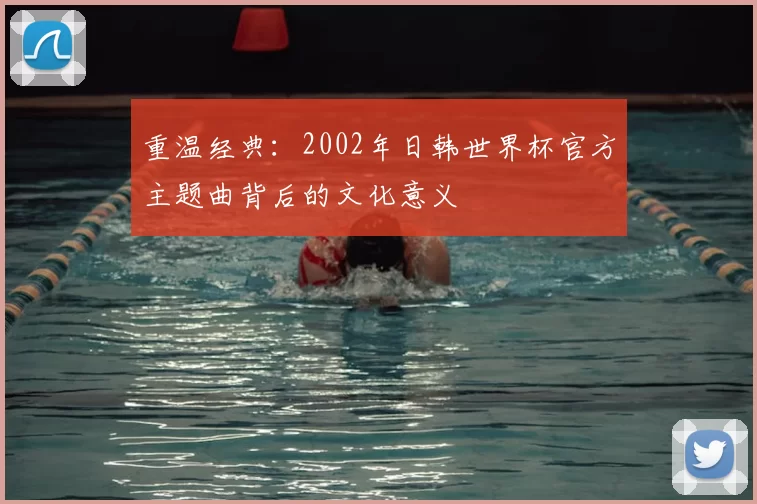 重温经典:2002年日韩世界杯官方主题曲背后的文化意义