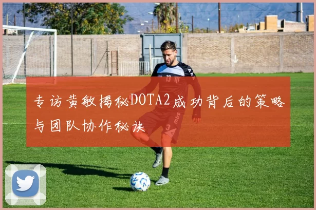 专访黄敏揭秘DOTA2成功背后的策略与团队协作秘诀