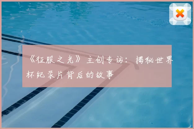 《征服之光》主创专访:揭秘世界杯纪录片背后的故事