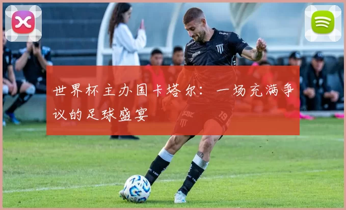 世界杯主办国卡塔尔:一场充满争议的足球盛宴