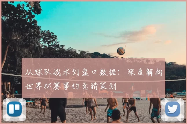 从球队战术到盘口数据:深度解构世界杯赛事的竞猜策划