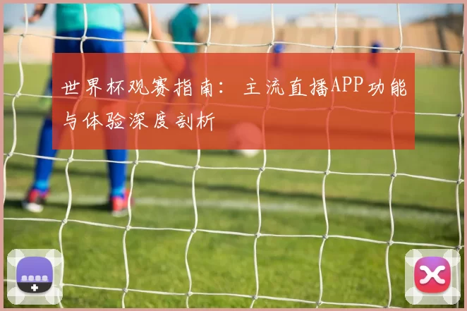 世界杯观赛指南：主流直播APP功能与体验深度剖析