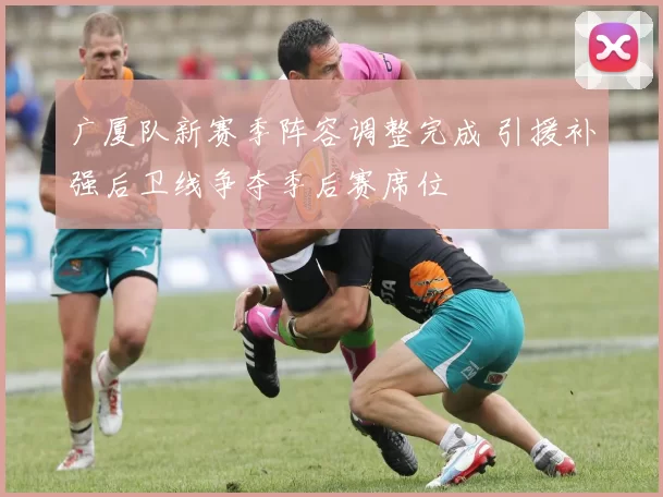广厦队新赛季阵容调整完成 引援补强后卫线争夺季后赛席位
