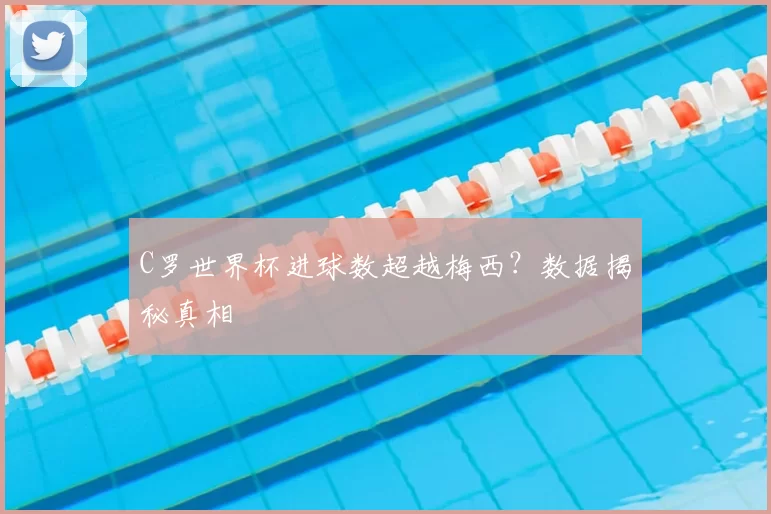 C罗世界杯进球数超越梅西?数据揭秘真相