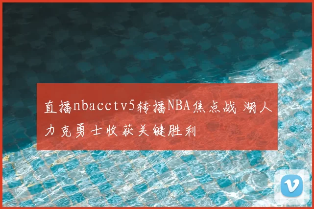直播nbacctv5转播NBA焦点战 湖人力克勇士收获关键胜利