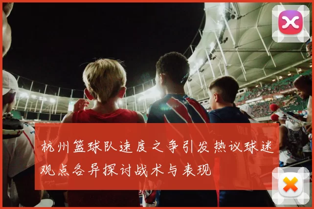 杭州篮球队速度之争引发热议球迷观点各异探讨战术与表现