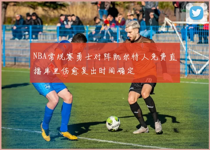 NBA常规赛勇士对阵凯尔特人免费直播库里伤愈复出时间确定