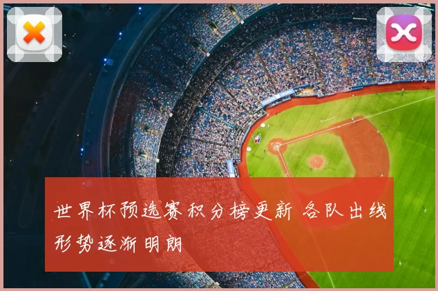 世界杯预选赛积分榜更新 各队出线形势逐渐明朗