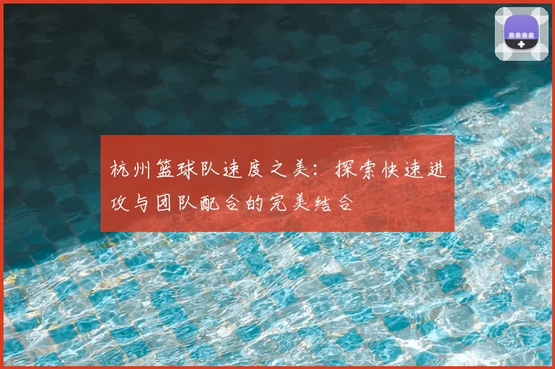 杭州篮球队速度之美:探索快速进攻与团队配合的完美结合