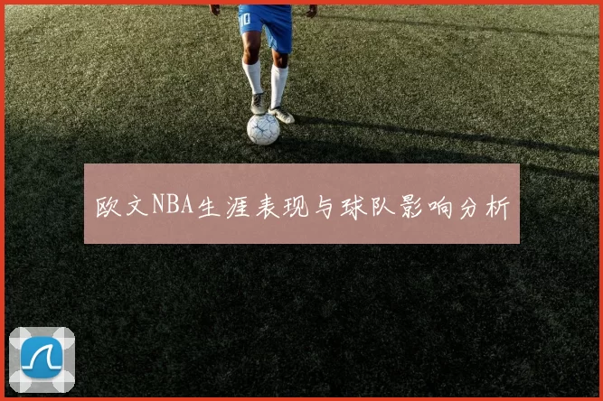 欧文NBA生涯表现与球队影响分析