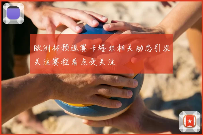 欧洲杯预选赛卡塔尔相关动态引发关注赛程看点受关注