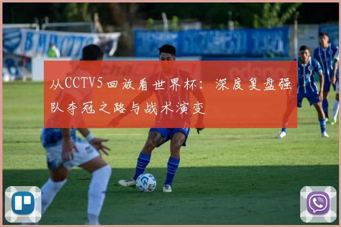 从CCTV5回放看世界杯:深度复盘强队夺冠之路与战术演变