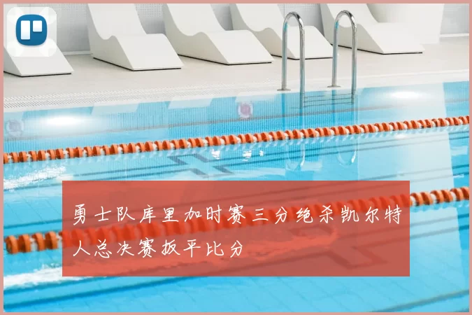 勇士队库里加时赛三分绝杀凯尔特人总决赛扳平比分