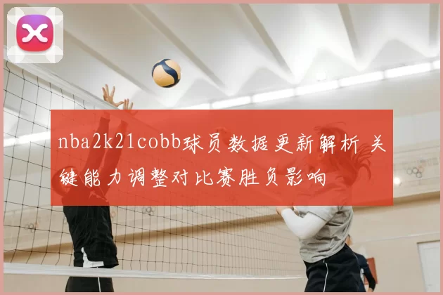 nba2k21cobb球员数据更新解析 关键能力调整对比赛胜负影响