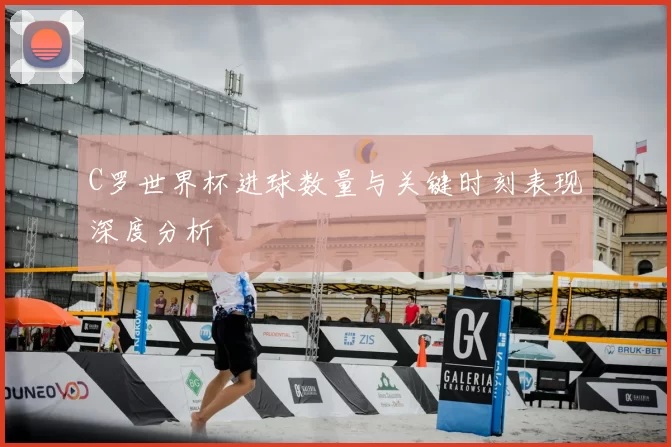 C罗世界杯进球数量与关键时刻表现深度分析