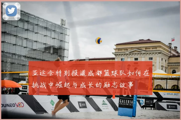 亚运会特别报道成都篮球队如何在挑战中崛起与成长的励志故事