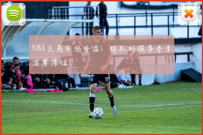 NBA交易市场升温,球队补强争夺季后赛席位