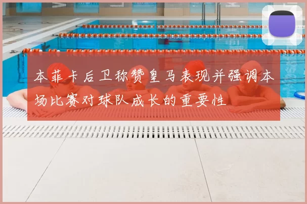 本菲卡后卫称赞皇马表现并强调本场比赛对球队成长的重要性