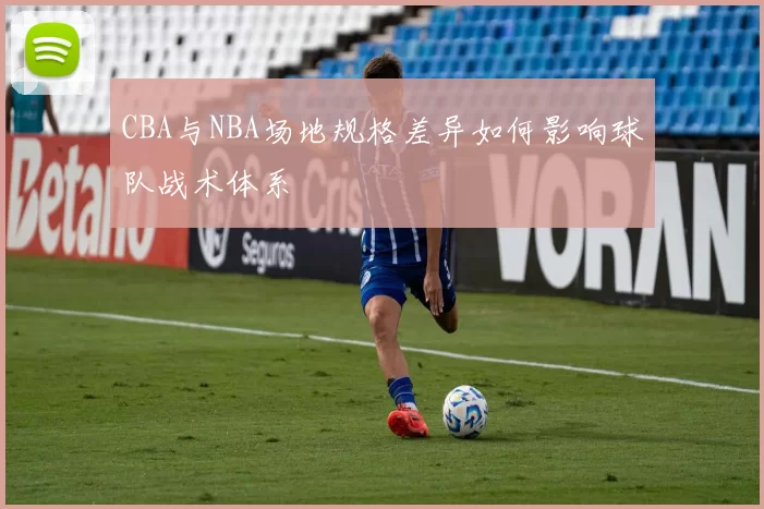 CBA与NBA场地规格差异如何影响球队战术体系