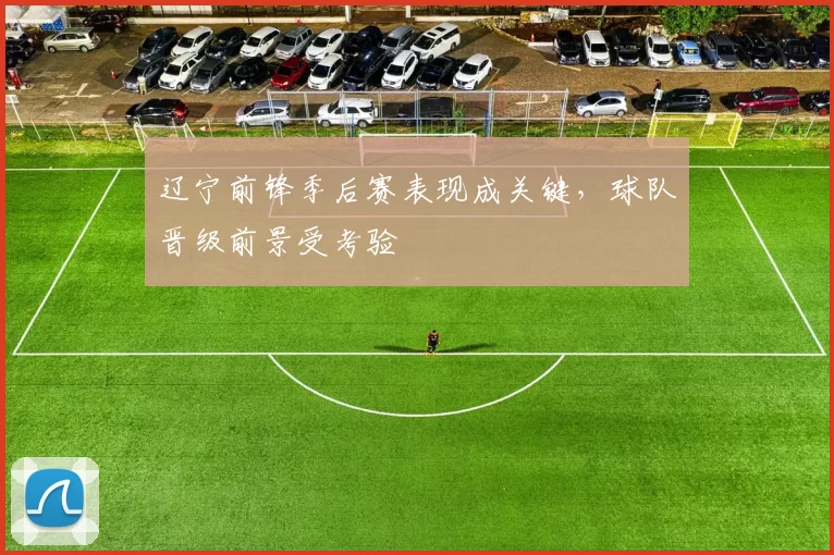 辽宁前锋季后赛表现成关键，球队晋级前景受考验