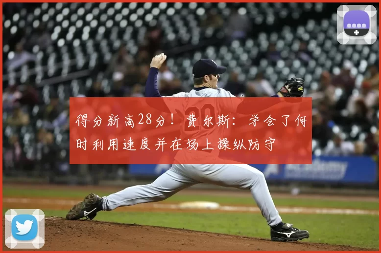 得分新高28分!费尔斯:学会了何时利用速度并在场上操纵防守