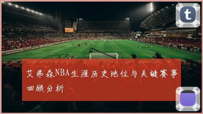 艾弗森NBA生涯历史地位与关键赛事回顾分析