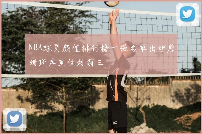 NBA球员颜值排行榜十强名单出炉詹姆斯库里位列前三