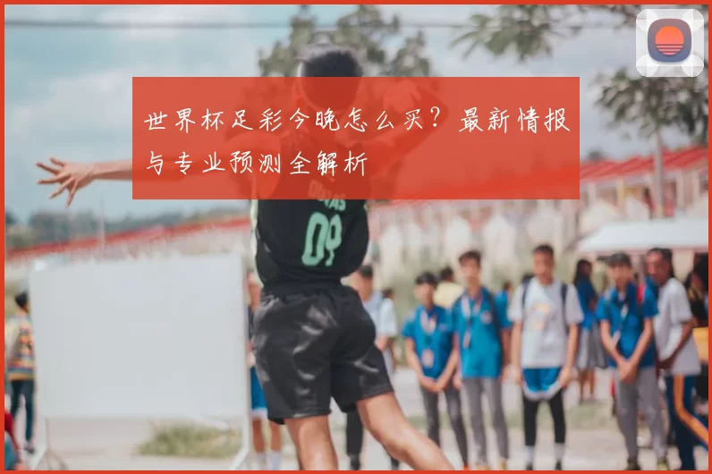 世界杯足彩今晚怎么买？最新情报与专业预测全解析