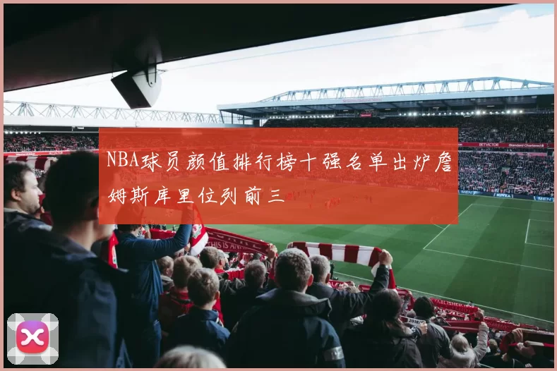 NBA球员颜值排行榜十强名单出炉詹姆斯库里位列前三