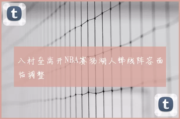 八村垒离开NBA赛场湖人锋线阵容面临调整