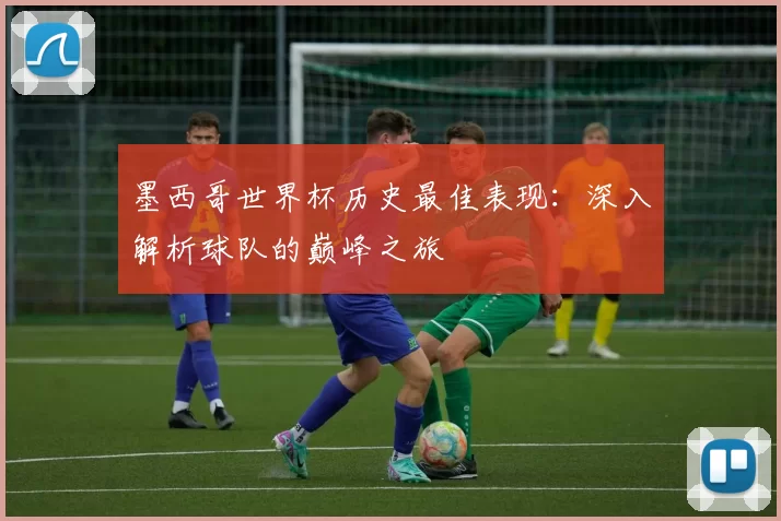 墨西哥世界杯历史最佳表现：深入解析球队的巅峰之旅